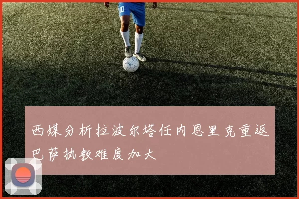 西媒分析拉波尔塔任内恩里克重返巴萨执教难度加大