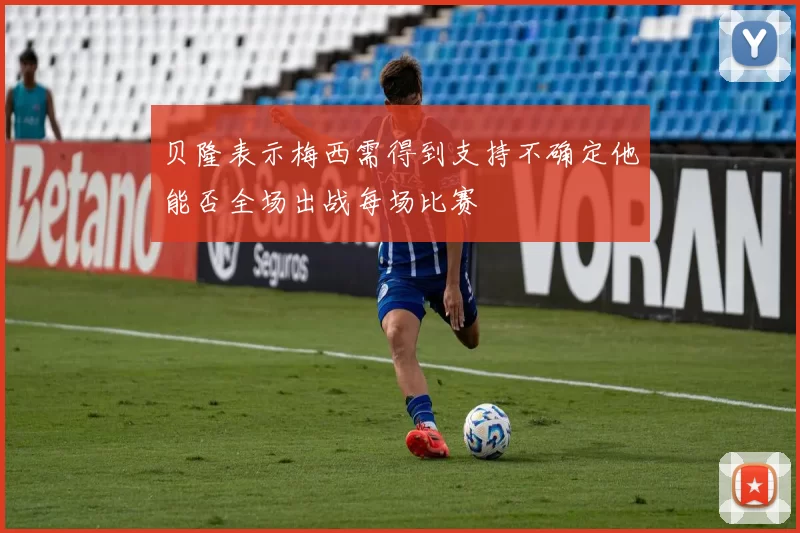 贝隆表示梅西需得到支持不确定他能否全场出战每场比赛