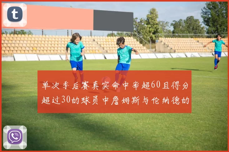 单次季后赛真实命中率超60且得分超过30的球员中詹姆斯与伦纳德的传奇表现