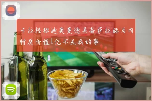 卡拉格称迪奥曼德具备萨拉赫马内特质价值1亿不关我的事