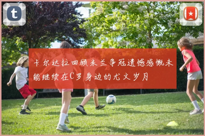 卡尔达拉回顾米兰争冠遗憾感慨未能继续在C罗身边的尤文岁月