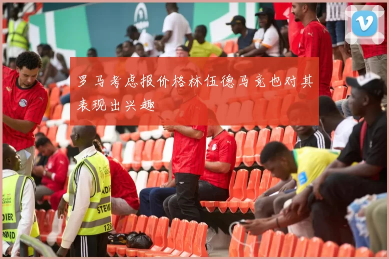 罗马考虑报价格林伍德马竞也对其表现出兴趣