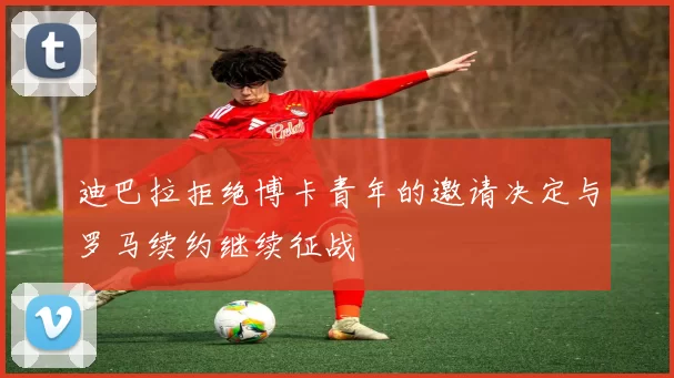 迪巴拉拒绝博卡青年的邀请决定与罗马续约继续征战