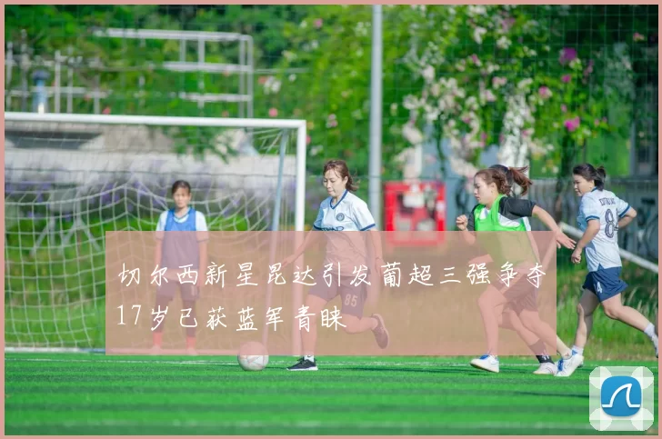 切尔西新星昆达引发葡超三强争夺17岁已获蓝军青睐