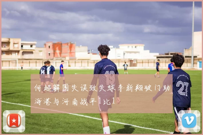 何超解围失误致失球李新翔破门助海港与河南战平1比1