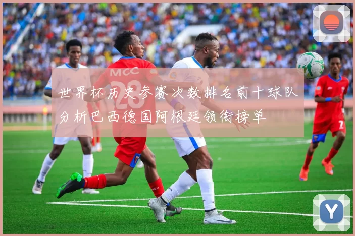 世界杯历史参赛次数排名前十球队分析巴西德国阿根廷领衔榜单