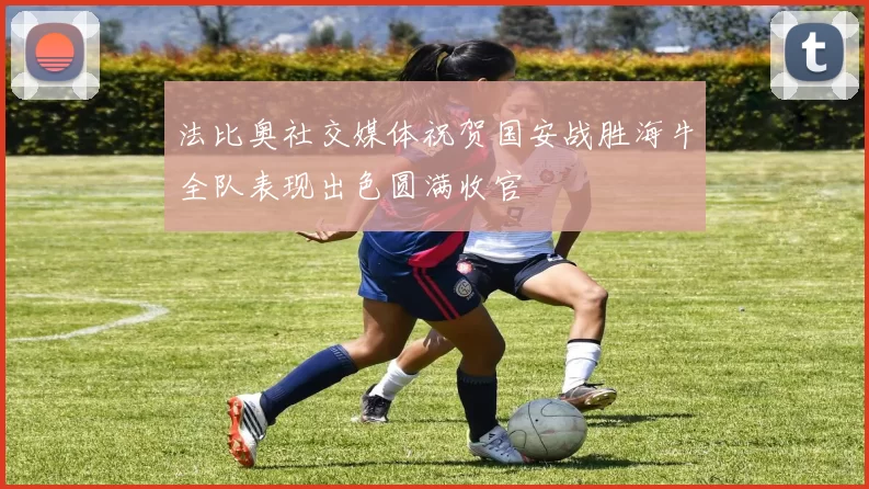 法比奥社交媒体祝贺国安战胜海牛全队表现出色圆满收官