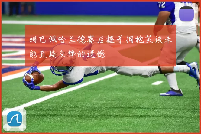 姆巴佩哈兰德赛后握手拥抱笑谈未能直接交锋的遗憾