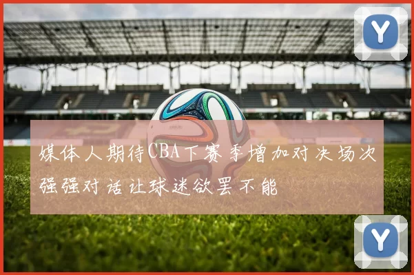 媒体人期待CBA下赛季增加对决场次强强对话让球迷欲罢不能