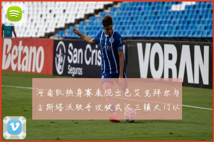 河南队热身赛表现出色艾克拜尔与古斯塔沃联手攻破武汉三镇大门以2-0获胜