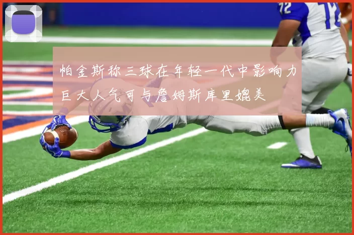 帕金斯称三球在年轻一代中影响力巨大人气可与詹姆斯库里媲美