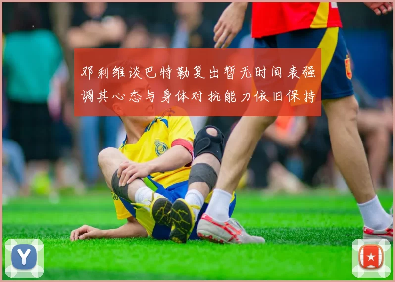 邓利维谈巴特勒复出暂无时间表强调其心态与身体对抗能力依旧保持
