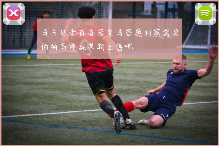 马卡记者直言若皇马签奥利塞需卖伯纳乌那就果断出售吧