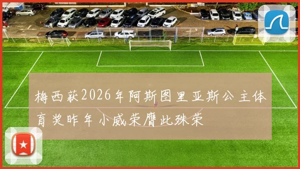 梅西获2026年阿斯图里亚斯公主体育奖昨年小威荣膺此殊荣