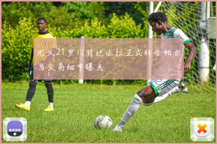 尤文21岁门将达法拉正式转会帕尔马交易细节曝光