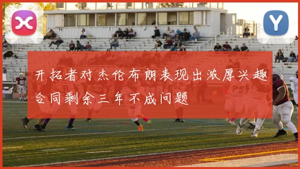 开拓者对杰伦布朗表现出浓厚兴趣合同剩余三年不成问题