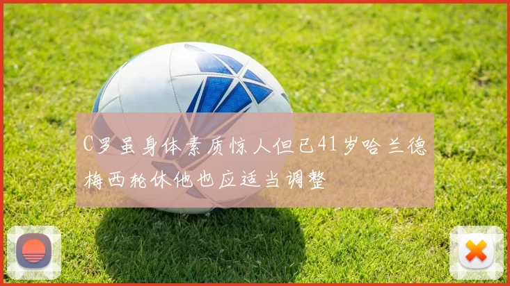 C罗虽身体素质惊人但已41岁哈兰德梅西轮休他也应适当调整